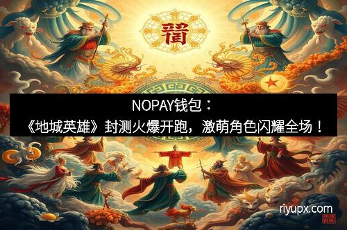 NOPAY钱包：《地城英雄》封测火爆开跑，激萌角色闪耀全场！