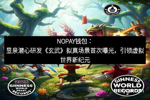 NOPAY钱包：昱泉潜心研发《玄武》拟真场景首次曝光，引领虚拟世界新纪元